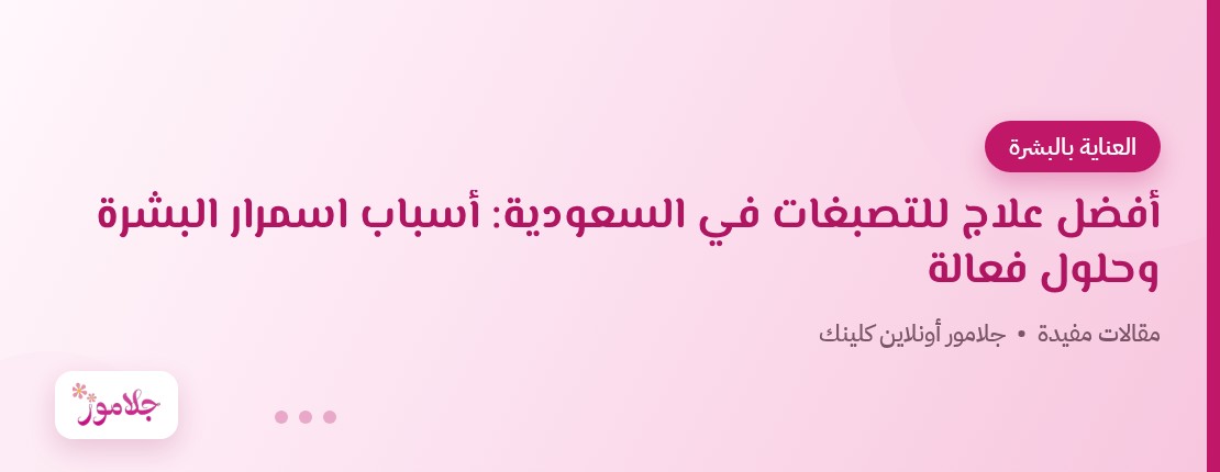 أفضل علاج للتصبغات في السعودية: أسباب اسمرار البشرة وحلول فعالة