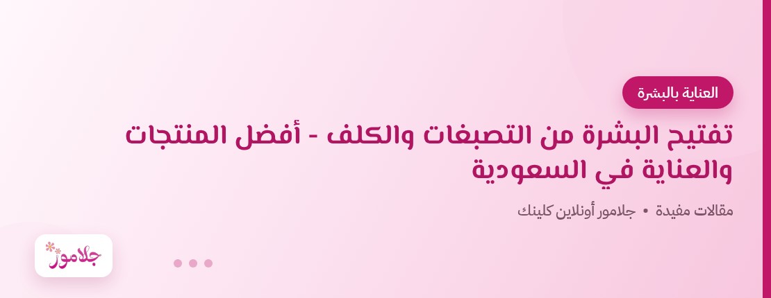تفتيح البشرة من التصبغات والكلف – أفضل المنتجات والعناية في السعودية