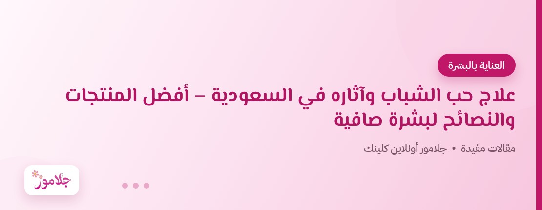علاج حب الشباب وآثاره في السعودية – أفضل المنتجات والنصائح لبشرة صافية