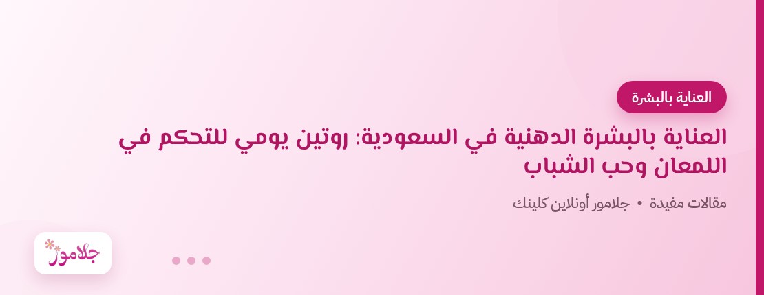 العناية بالبشرة الدهنية في السعودية: روتين يومي للتحكم في اللمعان وحب الشباب