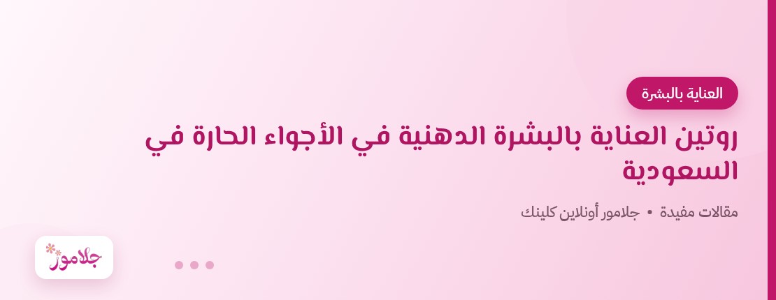 روتين العناية بالبشرة الدهنية في الأجواء الحارة في السعودية