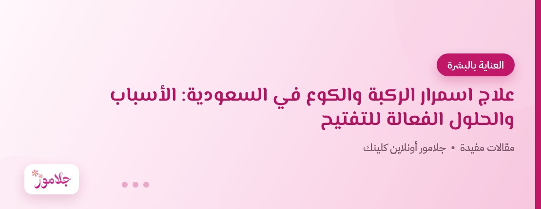 علاج اسمرار الركبة والكوع في السعودية: الأسباب والحلول الفعالة للتفتيح