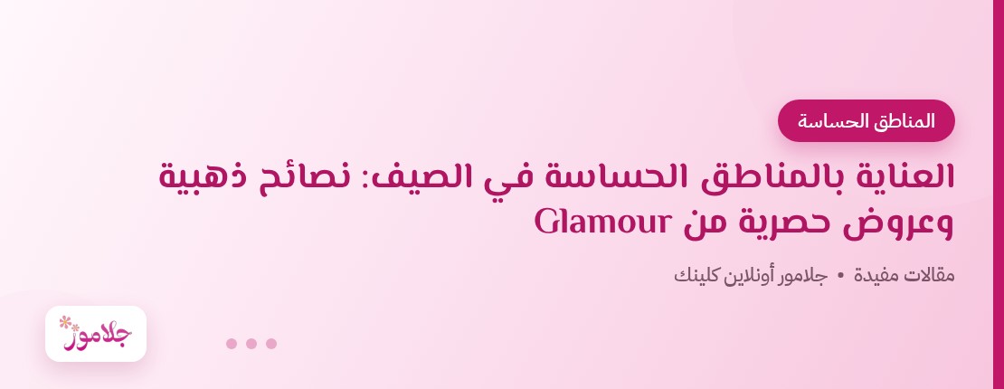 العناية بالمناطق الحساسة في الصيف: نصائح ذهبية وعروض حصرية من Glamour