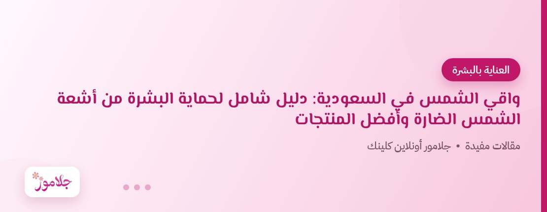 واقي الشمس في السعودية: دليل شامل لحماية البشرة من أشعة الشمس الضارة وأفضل المنتجات
