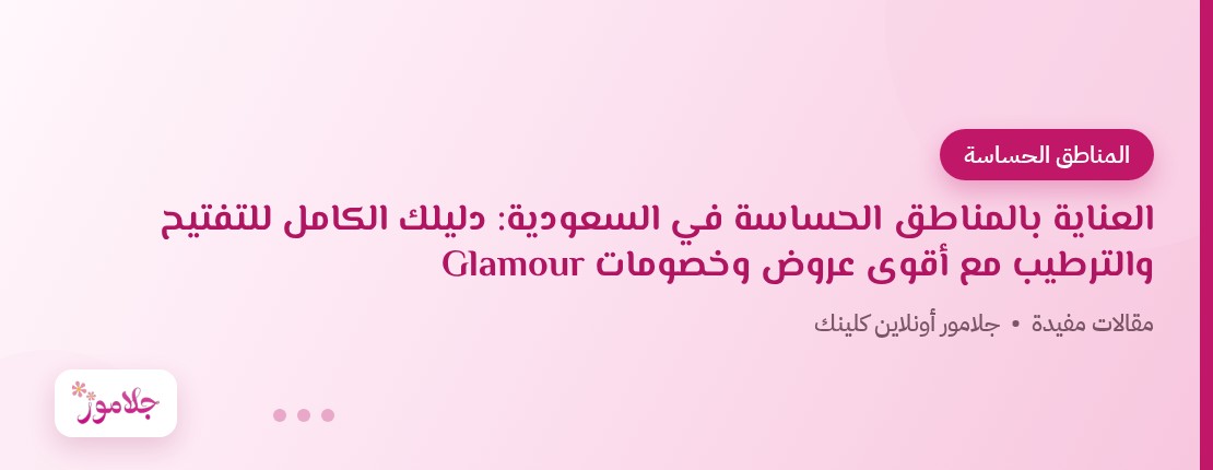 العناية بالمناطق الحساسة في السعودية: دليلك الكامل للتفتيح والترطيب مع أقوى عروض وخصومات Glamour