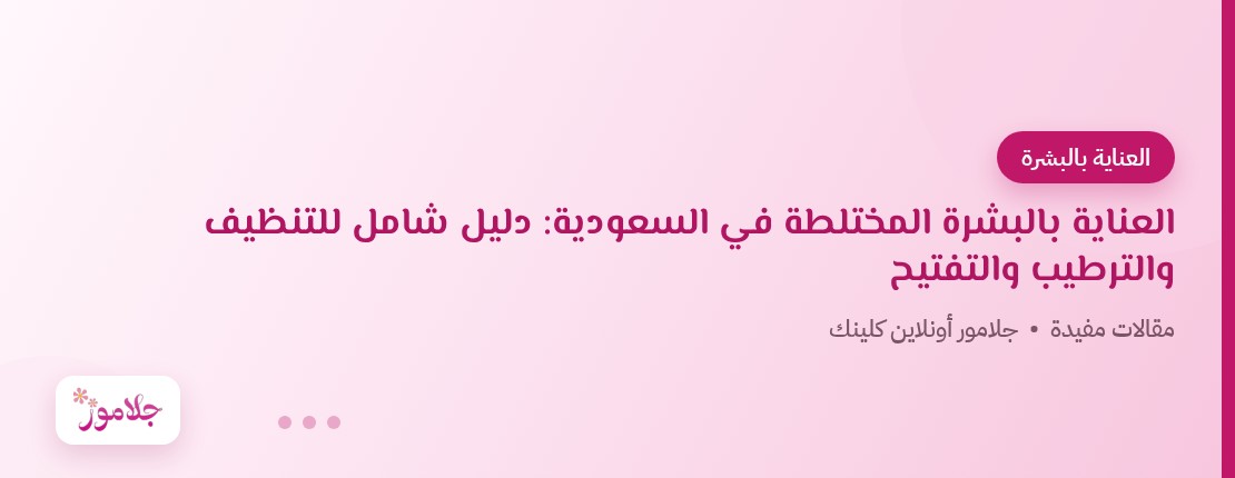 العناية بالبشرة المختلطة في السعودية: دليل شامل للتنظيف والترطيب والتفتيح