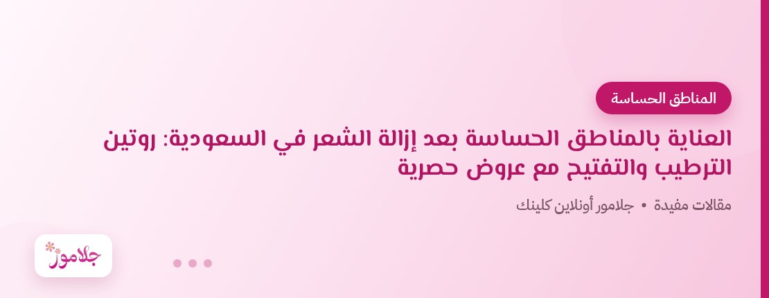 العناية بالمناطق الحساسة بعد إزالة الشعر في السعودية: روتين الترطيب والتفتيح مع عروض حصرية