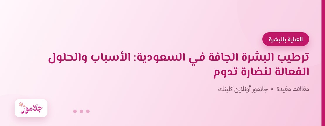 ترطيب البشرة الجافة في السعودية: الأسباب والحلول الفعالة لنضارة تدوم