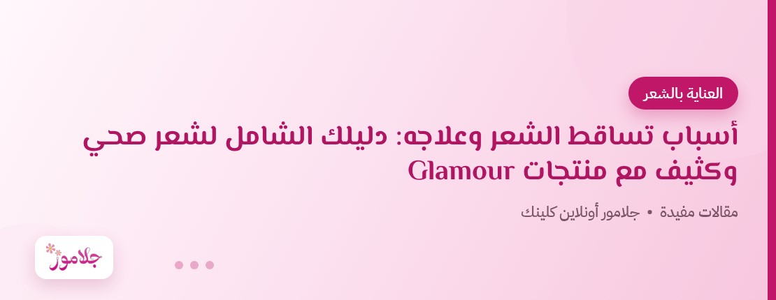 أسباب تساقط الشعر وعلاجه: دليلك الشامل لشعر صحي وكثيف مع منتجات Glamour