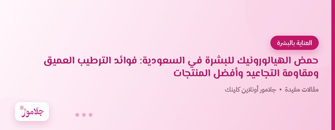 حمض الهيالورونيك للبشرة في السعودية: فوائد الترطيب العميق ومقاومة التجاعيد وأفضل المنتجات