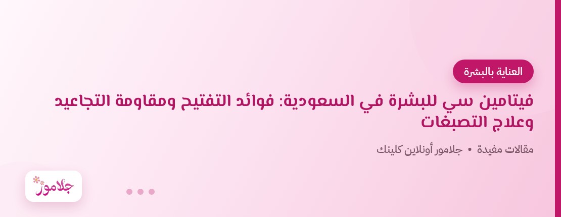 فيتامين سي للبشرة في السعودية: فوائد التفتيح ومقاومة التجاعيد وعلاج التصبغات
