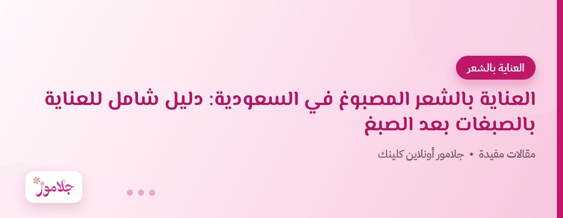 العناية بالشعر المصبوغ في السعودية: دليل شامل للعناية بالصبغات بعد الصبغ
