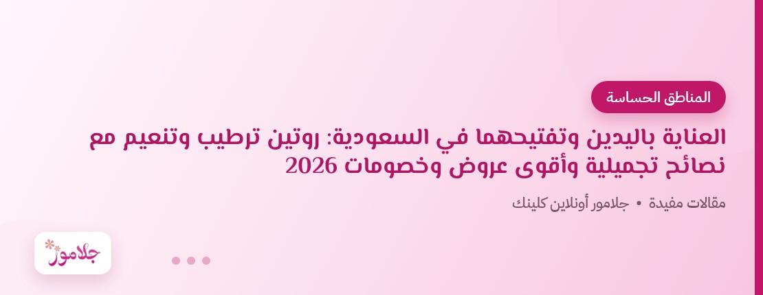 العناية باليدين وتفتيحهما في السعودية: روتين ترطيب وتنعيم مع نصائح تجميلية وأقوى عروض وخصومات 2026