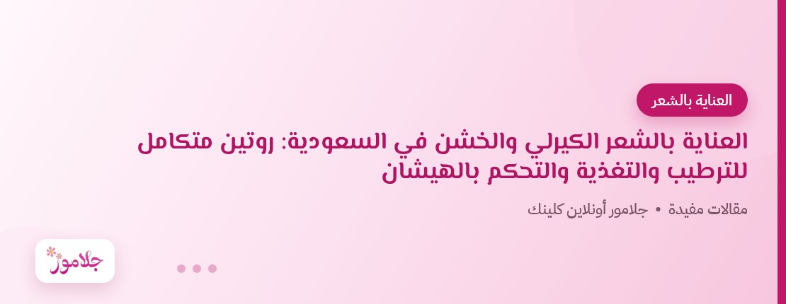 العناية بالشعر الكيرلي والخشن في السعودية: روتين متكامل للترطيب والتغذية والتحكم بالهيشان