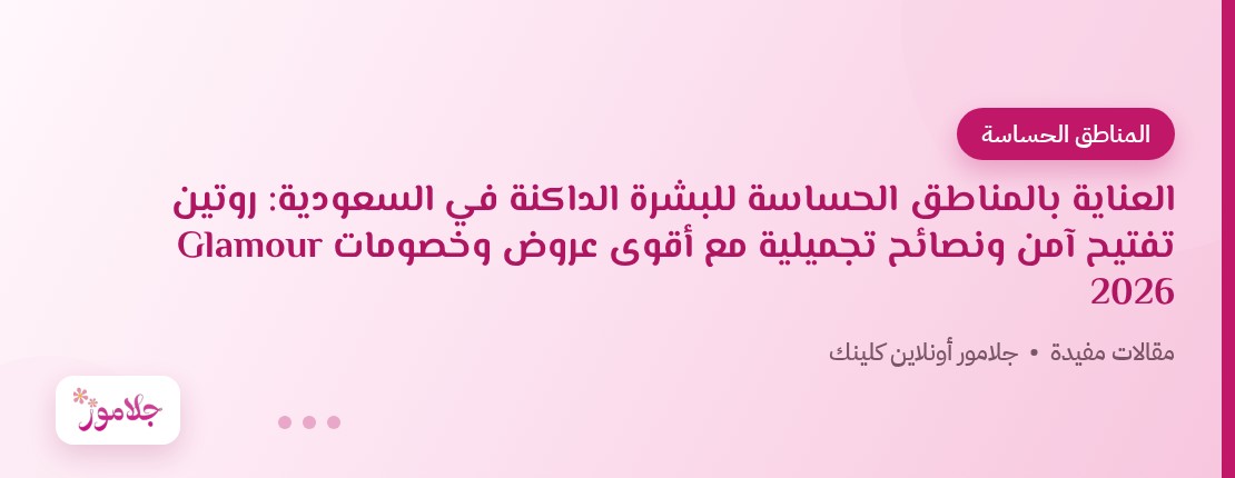 العناية بالمناطق الحساسة للبشرة الداكنة في السعودية: روتين تفتيح آمن ونصائح تجميلية مع أقوى عروض وخصومات Glamour 2026