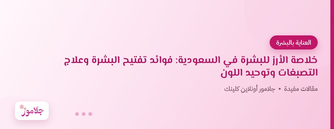 خلاصة الأرز للبشرة في السعودية: فوائد تفتيح البشرة وعلاج التصبغات وتوحيد اللون