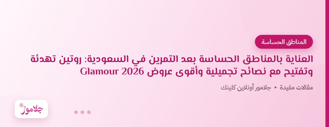 العناية بالمناطق الحساسة بعد التمرين في السعودية: روتين تهدئة وتفتيح مع نصائح تجميلية وأقوى عروض Glamour 2026