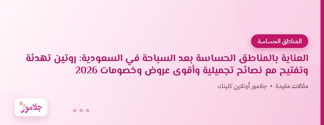 العناية بالمناطق الحساسة بعد السباحة في السعودية: روتين تهدئة وتفتيح مع نصائح تجميلية وأقوى عروض وخصومات 2026