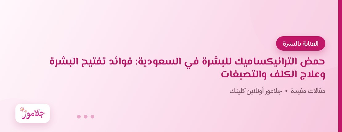 حمض الترانيكساميك للبشرة في السعودية: فوائد تفتيح البشرة وعلاج الكلف والتصبغات