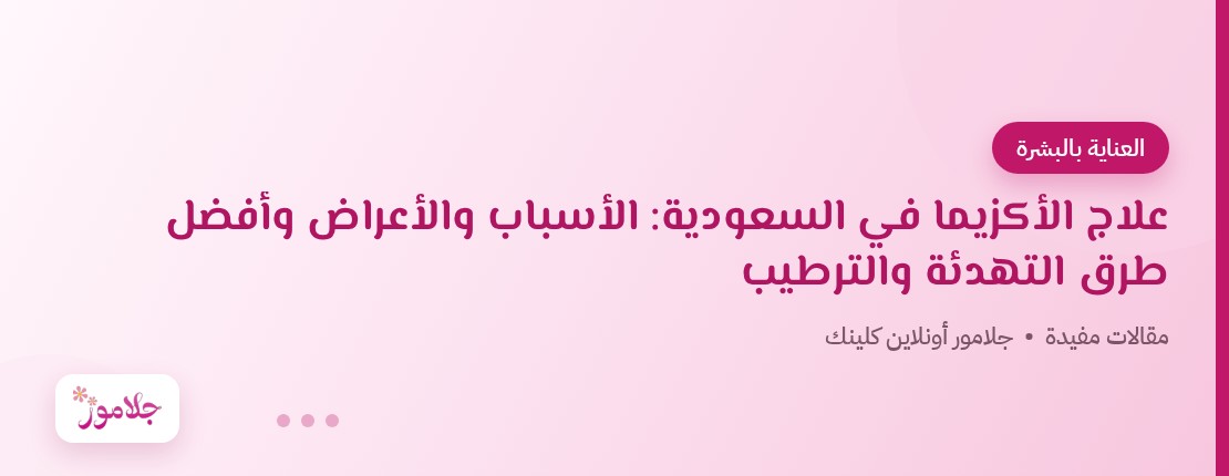 علاج الأكزيما في السعودية: الأسباب والأعراض وأفضل طرق التهدئة والترطيب