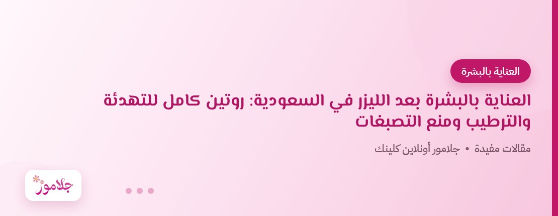 العناية بالبشرة بعد الليزر في السعودية: روتين كامل للتهدئة والترطيب ومنع التصبغات