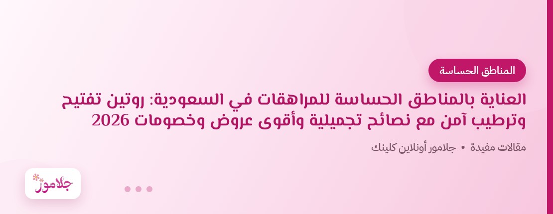 العناية بالمناطق الحساسة للمراهقات في السعودية: روتين تفتيح وترطيب آمن مع نصائح تجميلية وأقوى عروض وخصومات 2026
