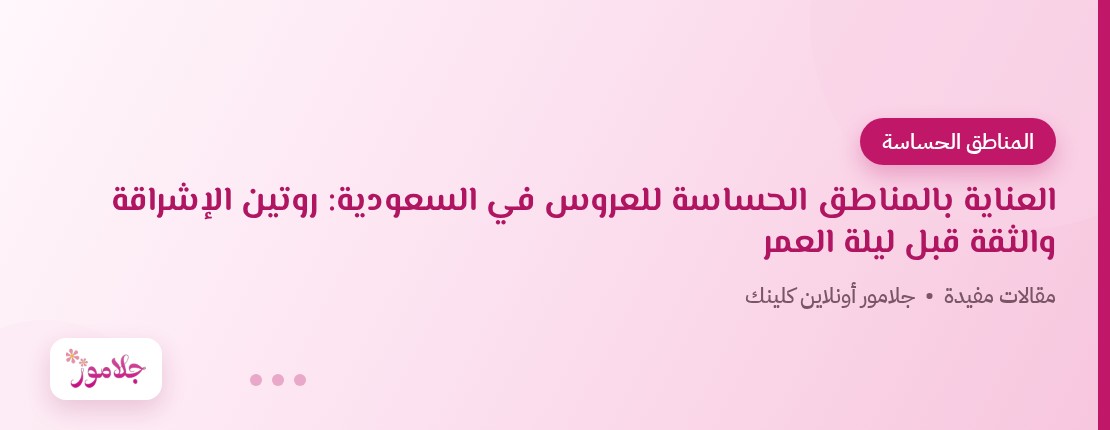 العناية بالمناطق الحساسة للعروس في السعودية: روتين الإشراقة والثقة قبل ليلة العمر
