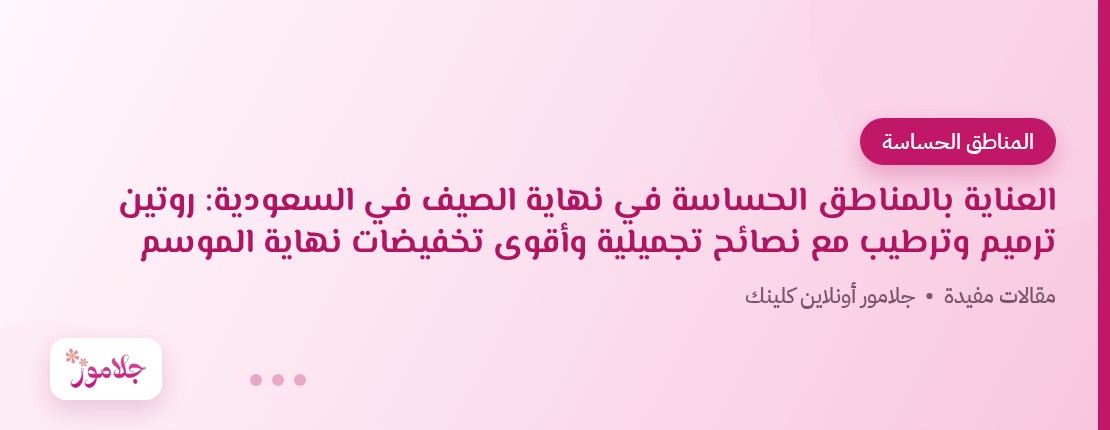 العناية بالمناطق الحساسة في نهاية الصيف في السعودية: روتين ترميم وترطيب مع نصائح تجميلية وأقوى تخفيضات نهاية الموسم