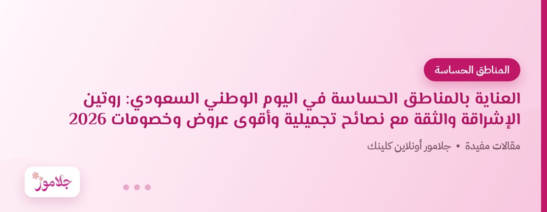 العناية بالمناطق الحساسة في اليوم الوطني السعودي: روتين الإشراقة والثقة مع نصائح تجميلية وأقوى عروض وخصومات 2026