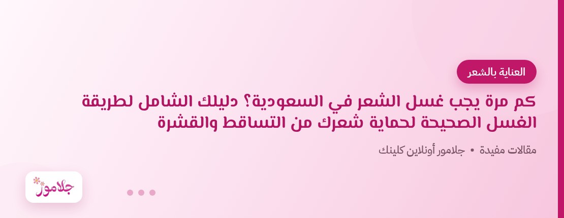 كم مرة يجب غسل الشعر في السعودية؟ دليلك الشامل لطريقة الغسل الصحيحة لحماية شعرك من التساقط والقشرة