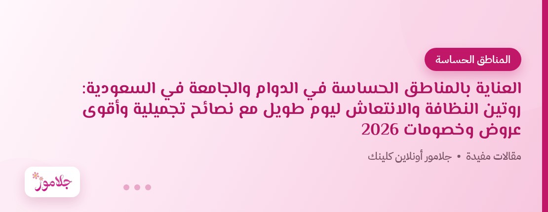 العناية بالمناطق الحساسة في الدوام والجامعة في السعودية: روتين النظافة والانتعاش ليوم طويل مع نصائح تجميلية وأقوى عروض وخصومات 2026
