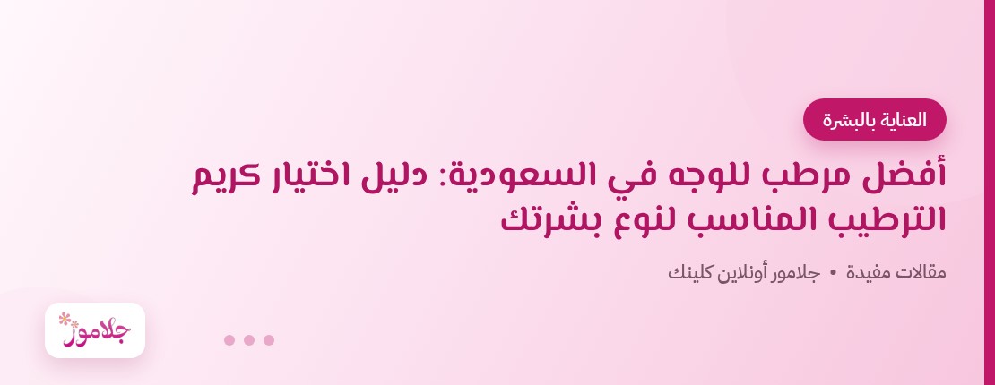 أفضل مرطب للوجه في السعودية: دليل اختيار كريم الترطيب المناسب لنوع بشرتك