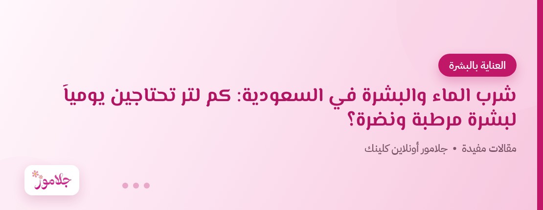 شرب الماء والبشرة في السعودية: كم لتر تحتاجين يومياً لبشرة مرطبة ونضرة؟