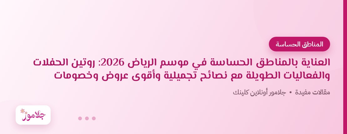 العناية بالمناطق الحساسة في موسم الرياض 2026: روتين الحفلات والفعاليات الطويلة مع نصائح تجميلية وأقوى عروض وخصومات