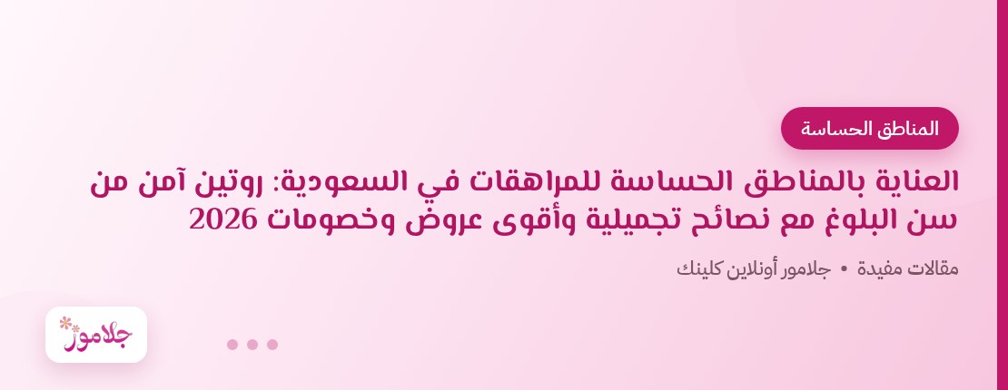 العناية بالمناطق الحساسة للمراهقات في السعودية: روتين آمن من سن البلوغ مع نصائح تجميلية وأقوى عروض وخصومات 2026