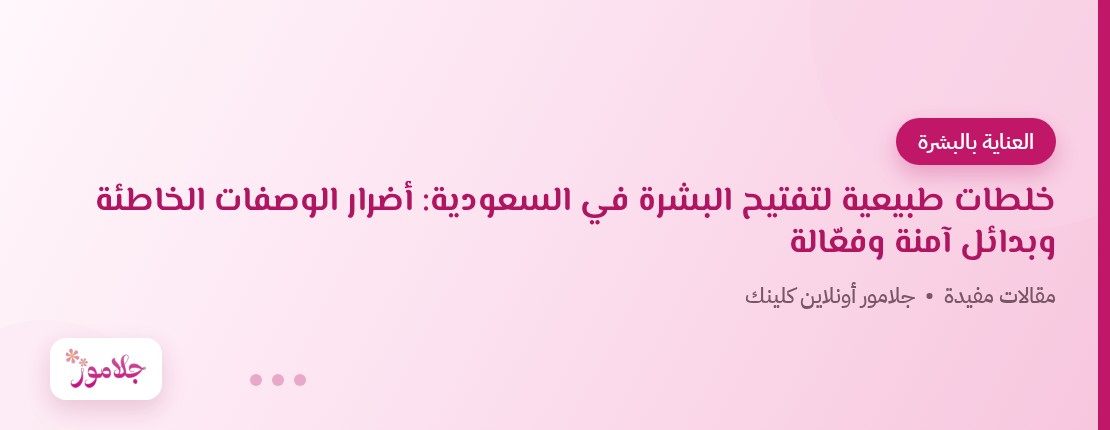 خلطات طبيعية لتفتيح البشرة في السعودية: أضرار الوصفات الخاطئة وبدائل آمنة وفعّالة