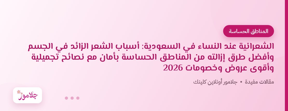 الشعرانية عند النساء في السعودية: أسباب الشعر الزائد في الجسم وأفضل طرق إزالته من المناطق الحساسة بأمان مع نصائح تجميلية وأقوى عروض وخصومات 2026