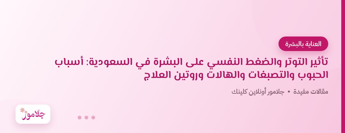 تأثير التوتر والضغط النفسي على البشرة في السعودية: أسباب الحبوب والتصبغات والهالات وروتين العلاج