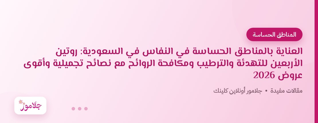 العناية بالمناطق الحساسة في النفاس في السعودية: روتين الأربعين للتهدئة والترطيب ومكافحة الروائح مع نصائح تجميلية وأقوى عروض 2026