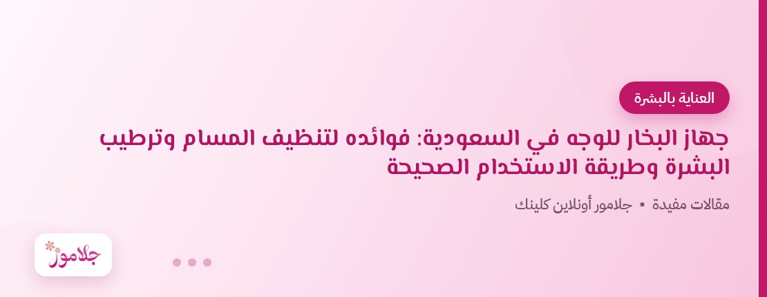 جهاز البخار للوجه في السعودية: فوائده لتنظيف المسام وترطيب البشرة وطريقة الاستخدام الصحيحة