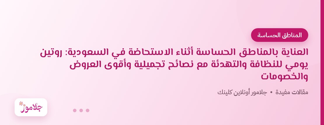 العناية بالمناطق الحساسة أثناء الاستحاضة في السعودية: روتين يومي للنظافة والتهدئة مع نصائح تجميلية وأقوى العروض والخصومات