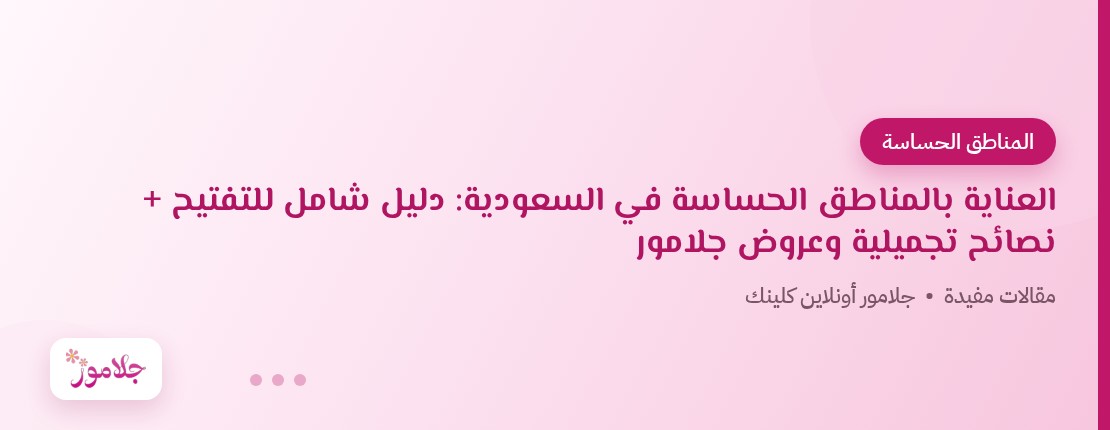 العناية بالمناطق الحساسة في السعودية: دليل شامل للتفتيح + نصائح تجميلية وعروض جلامور