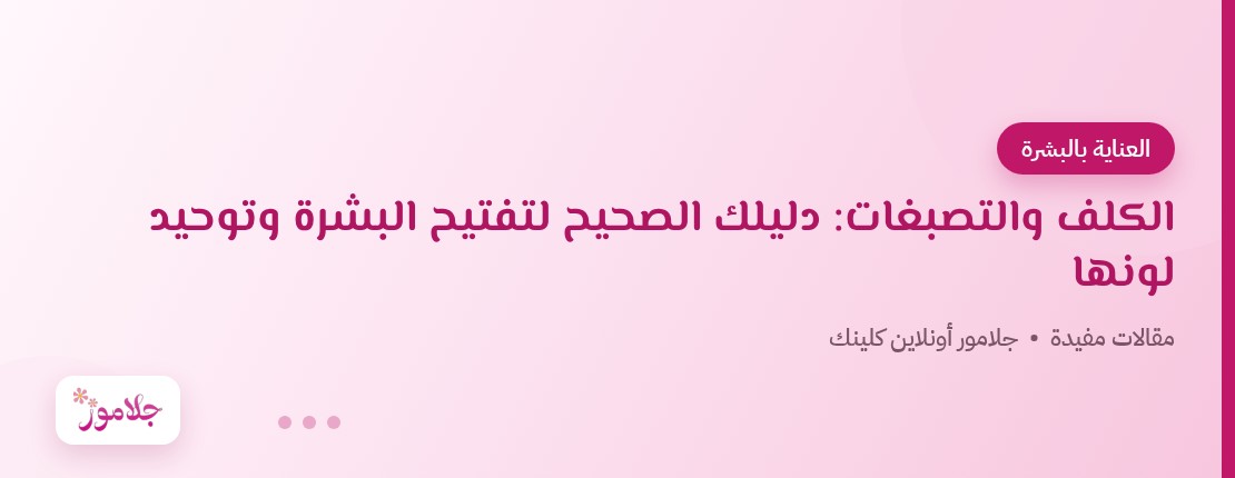 الكلف والتصبغات: دليلك الصحيح لتفتيح البشرة وتوحيد لونها