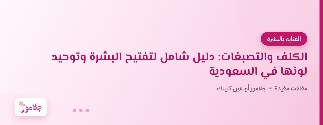الكلف والتصبغات: دليل شامل لتفتيح البشرة وتوحيد لونها في السعودية