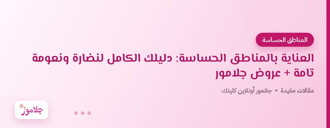 العناية بالمناطق الحساسة: دليلك الكامل لنضارة ونعومة تامة + عروض جلامور
